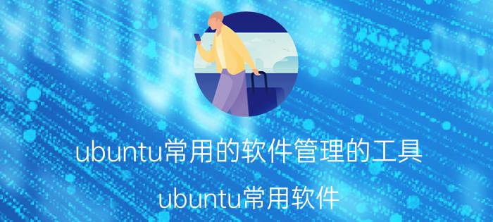 ubuntu常用的软件管理的工具 ubuntu常用软件？